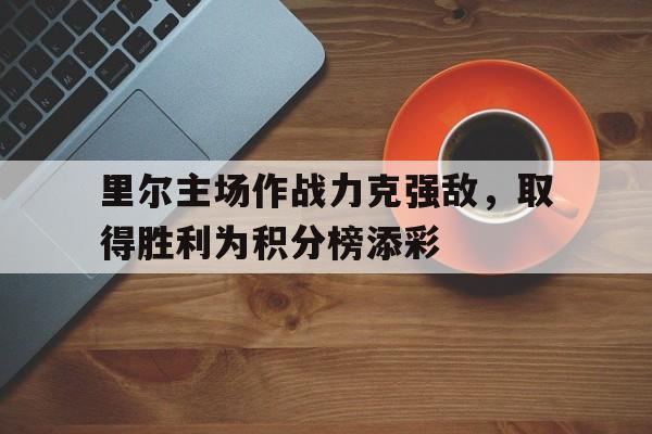 关于里尔主场作战力克强敌，取得胜利为积分榜添彩的信息