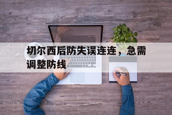 C7娱乐下载-切尔西后防失误连连，急需调整防线(切尔西最强后防线)