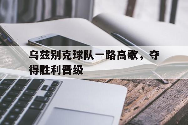 乌兹别克球队一路高歌，夺得胜利晋级
