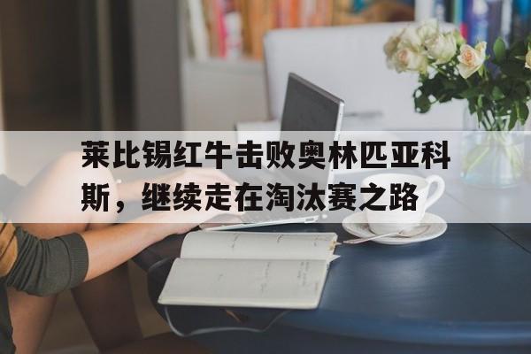 C7娱乐下载-莱比锡红牛击败奥林匹亚科斯，继续走在淘汰赛之路的简单介绍