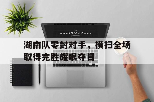 湖南队零封对手，横扫全场取得完胜耀眼夺目的简单介绍