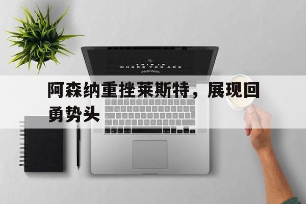 C7娱乐下载-阿森纳重挫莱斯特，展现回勇势头
