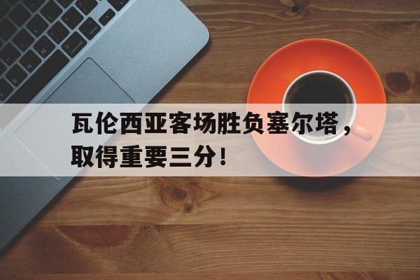 包含瓦伦西亚客场胜负塞尔塔,取得重要三分!的词条 包含瓦伦西亚客场胜负塞尔塔,取得重要三分!的词条